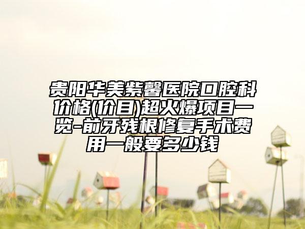 贵阳华美紫馨医院口腔科价格(价目)超火爆项目一览-前牙残根修复手术费用一般要多少钱
