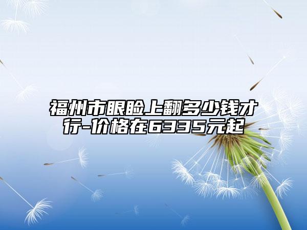 福州市眼睑上翻多少钱才行-价格在6335元起