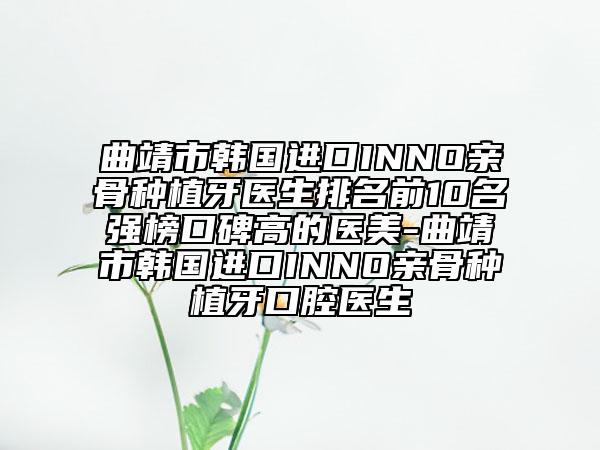 曲靖市韩国进口INNO亲骨种植牙医生排名前10名强榜口碑高的医美-曲靖市韩国进口INNO亲骨种植牙口腔医生