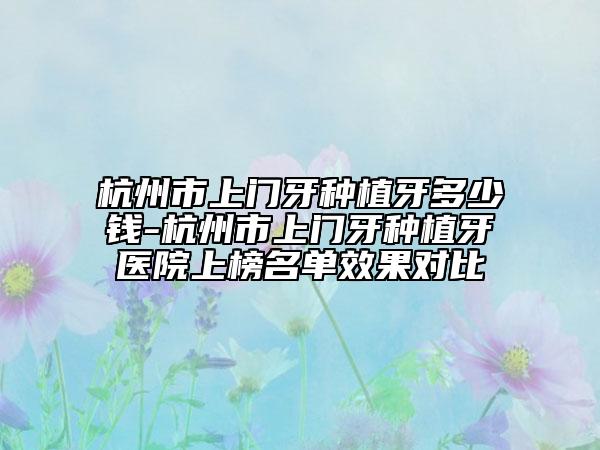 杭州市上门牙种植牙多少钱-杭州市上门牙种植牙医院上榜名单效果对比