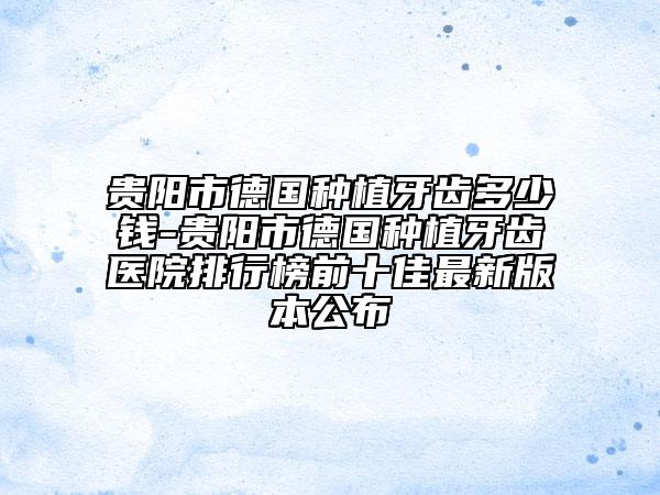 贵阳市德国种植牙齿多少钱-贵阳市德国种植牙齿医院排行榜前十佳最新版本公布