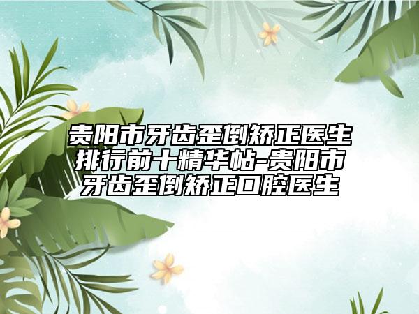 贵阳市牙齿歪倒矫正医生排行前十精华帖-贵阳市牙齿歪倒矫正口腔医生