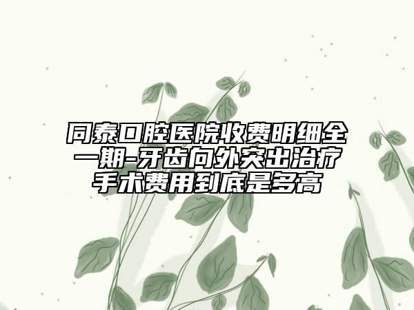 同泰口腔医院收费明细全一期-牙齿向外突出治疗手术费用到底是多高