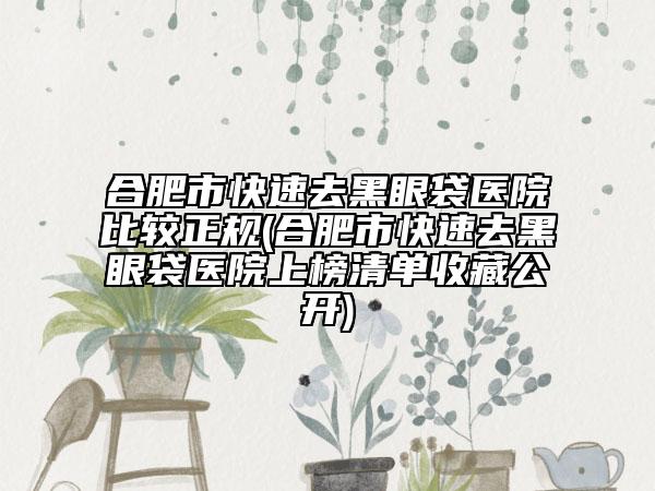 合肥市快速去黑眼袋医院比较正规(合肥市快速去黑眼袋医院上榜清单收藏公开)