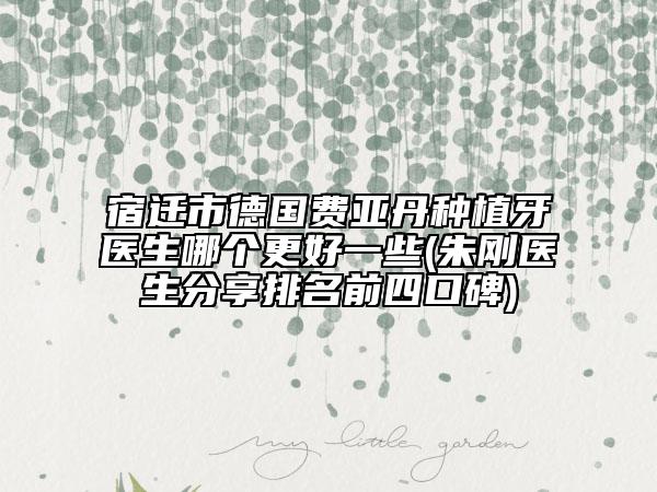 宿迁市德国费亚丹种植牙医生哪个更好一些(朱刚医生分享排名前四口碑)