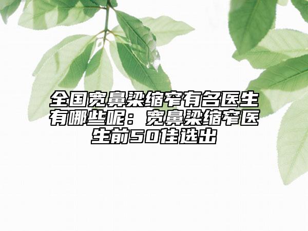 全国宽鼻梁缩窄有名医生有哪些呢：宽鼻梁缩窄医生前50佳选出