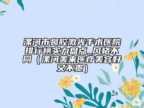 漯河市鼻腔激光手术医院排行榜实力盘点_风格不同（漯河美来医疗美容好又不贵）