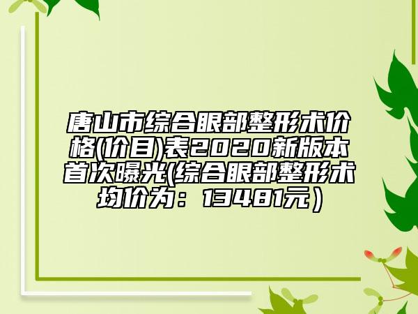 唐山市综合眼部整形术价格(价目)表2020新版本首次曝光(综合眼部整形术均价为：13481元）