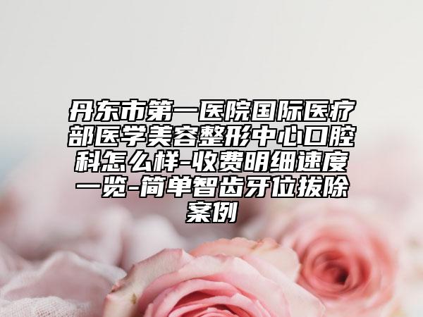 丹东市第一医院国际医疗部医学美容整形中心口腔科怎么样-收费明细速度一览-简单智齿牙位拔除案例