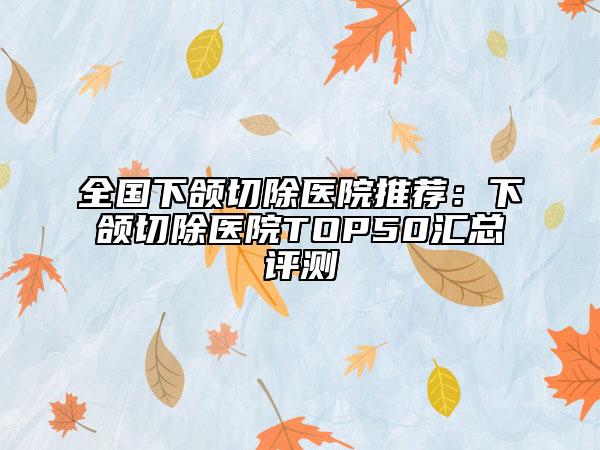 全国下颌切除医院推荐：下颌切除医院TOP50汇总评测