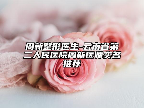 周新整形医生-云南省第二人民医院周新医师实名推荐