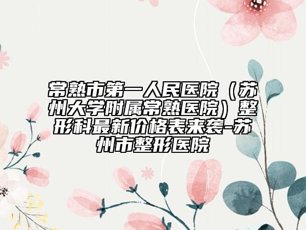 常熟市第一人民医院（苏州大学附属常熟医院）整形科最新价格表来袭-苏州市整形医院