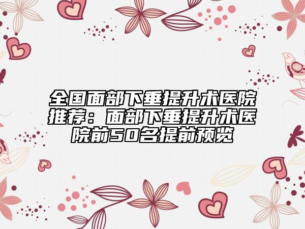 全国面部下垂提升术医院推荐：面部下垂提升术医院前50名提前预览