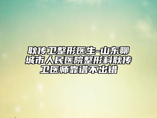 耿传卫整形医生-山东聊城市人民医院整形科耿传卫医师靠谱不出错