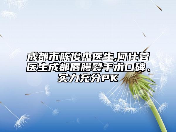 成都市陈俊杰医生,何仕蓉医生成都唇腭裂手术口碑、实力充分PK