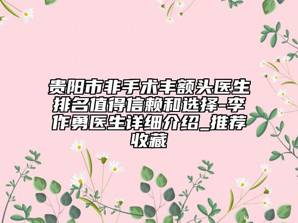 贵阳市非手术丰额头医生排名值得信赖和选择-李作勇医生详细介绍_推荐收藏