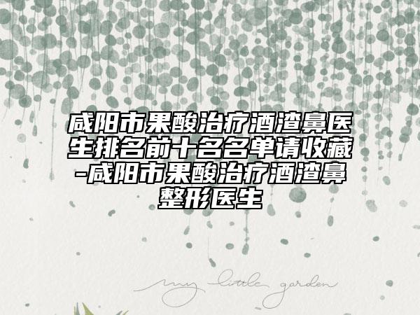 咸阳市果酸治疗酒渣鼻医生排名前十名名单请收藏-咸阳市果酸治疗酒渣鼻整形医生