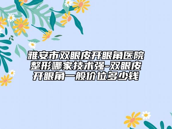 雅安市双眼皮开眼角医院整形哪家技术强-双眼皮开眼角一般价位多少钱