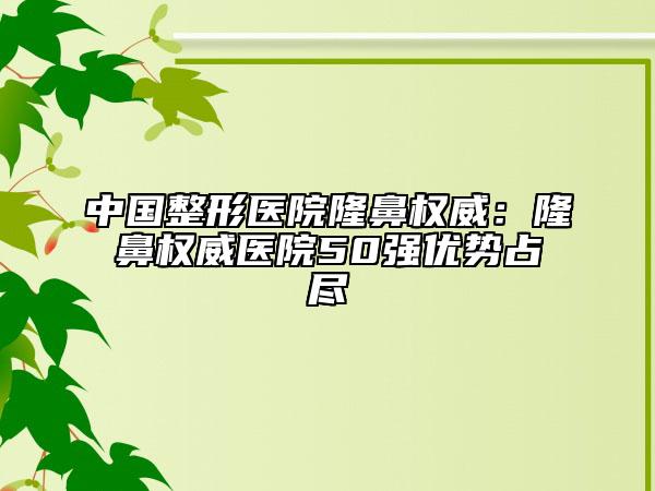 中国整形医院隆鼻权威：隆鼻权威医院50强优势占尽