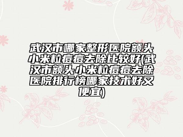 武汉市哪家整形医院额头小米粒痘痘去除比较好(武汉市额头小米粒痘痘去除医院排行榜哪家技术好又便宜)