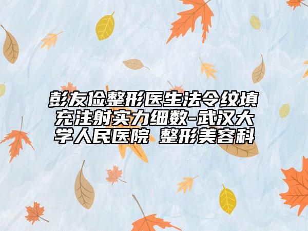 彭友俭整形医生法令纹填充注射实力细数-武汉大学人民医院​整形美容科