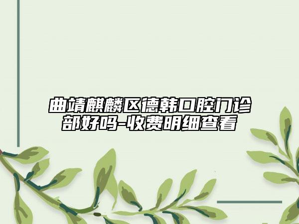 曲靖麒麟区德韩口腔门诊部好吗-收费明细查看