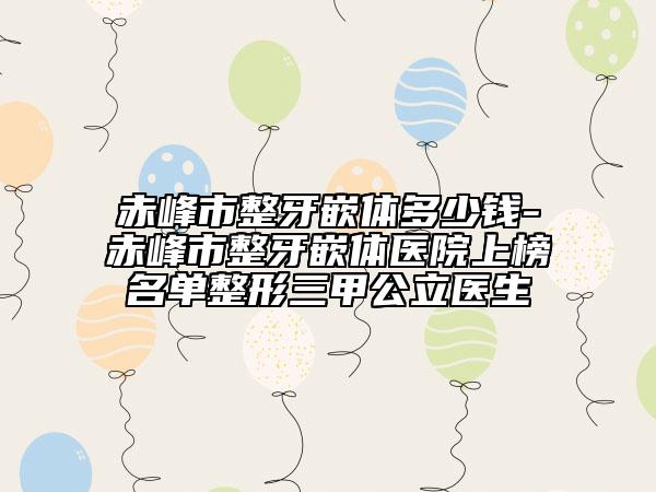 赤峰市整牙嵌体多少钱-赤峰市整牙嵌体医院上榜名单整形三甲公立医生