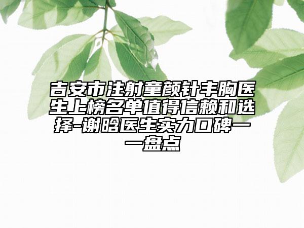 吉安市注射童颜针丰胸医生上榜名单值得信赖和选择-谢晗医生实力口碑一一盘点