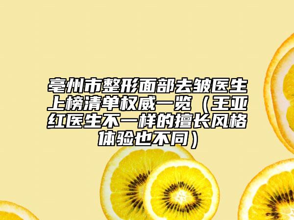 亳州市整形面部去皱医生上榜清单权威一览（王亚红医生不一样的擅长风格体验也不同）