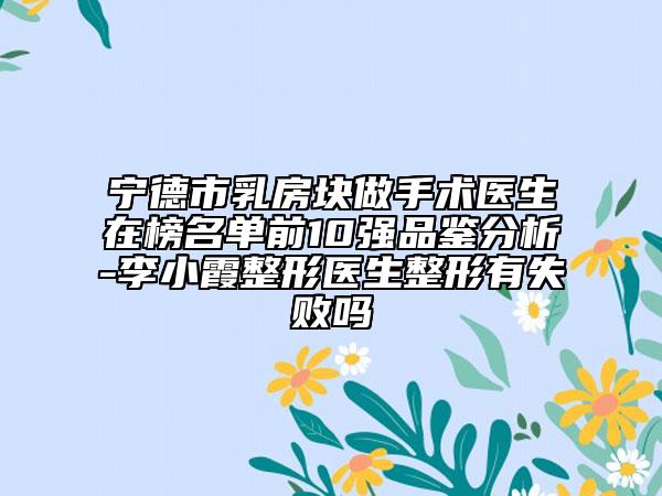 宁德市乳房块做手术医生在榜名单前10强品鉴分析-李小霞整形医生整形有失败吗