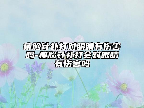 瘦脸针补打对眼睛有伤害吗-瘦脸针补打会对眼睛有伤害吗