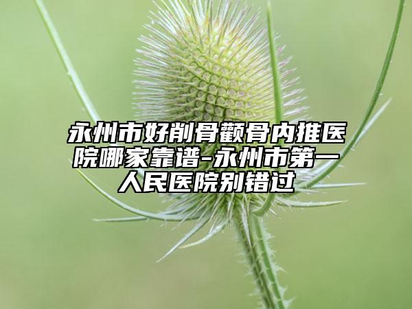 永州市好削骨颧骨内推医院哪家靠谱-永州市第一人民医院别错过