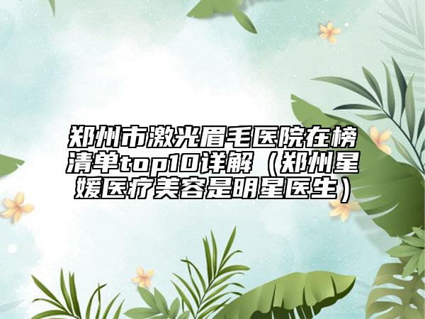 郑州市激光眉毛医院在榜清单top10详解（郑州星媛医疗美容是明星医生）