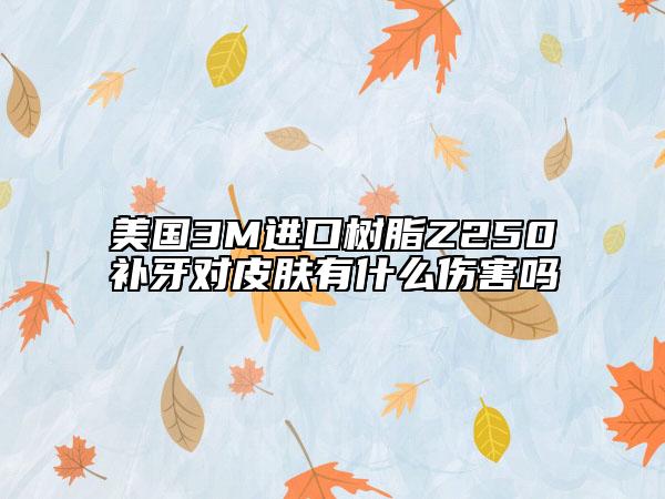 美国3M进口树脂Z250补牙对皮肤有什么伤害吗