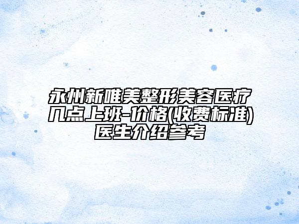 永州新唯美整形美容医疗几点上班-价格(收费标准)医生介绍参考