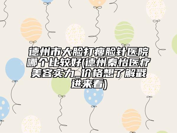 德州市大脸打瘦脸针医院哪个比较好(德州秦怡医疗美容实力_价格想了解戳进来看)