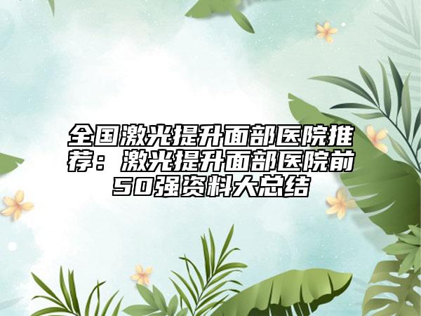 全国激光提升面部医院推荐：激光提升面部医院前50强资料大总结