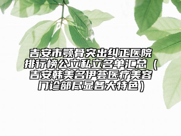 吉安市颚骨突出纠正医院排行榜公立私立名单汇总（吉安韩美名伊荟医疗美容门诊部尽显各大特色）