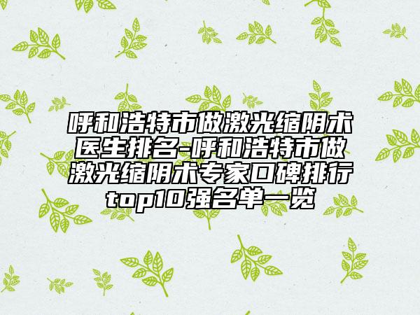 呼和浩特市做激光缩阴术医生排名-呼和浩特市做激光缩阴术专家口碑排行top10强名单一览