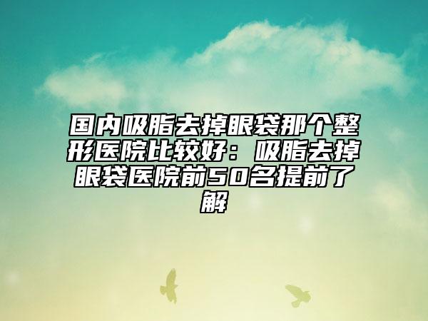 国内吸脂去掉眼袋那个整形医院比较好：吸脂去掉眼袋医院前50名提前了解