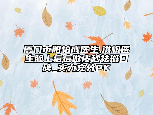厦门市阳柏成医生,洪帆医生脸上痘痘做皮秒祛斑口碑_实力充分PK