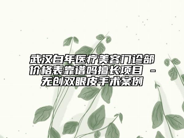 武汉白年医疗美容门诊部价格表靠谱吗擅长项目 -无创双眼皮手术案例