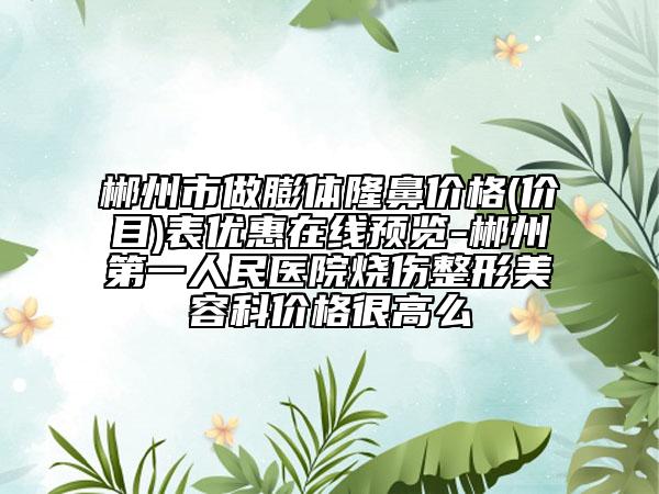 郴州市做膨体隆鼻价格(价目)表优惠在线预览-郴州第一人民医院烧伤整形美容科价格很高么