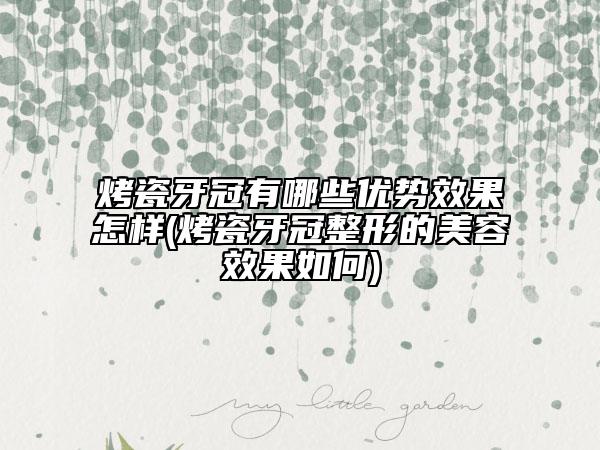 烤瓷牙冠有哪些优势效果怎样(烤瓷牙冠整形的美容效果如何)