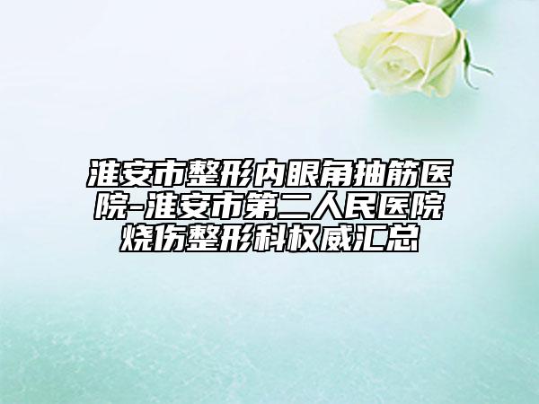 淮安市整形内眼角抽筋医院-淮安市第二人民医院烧伤整形科权威汇总