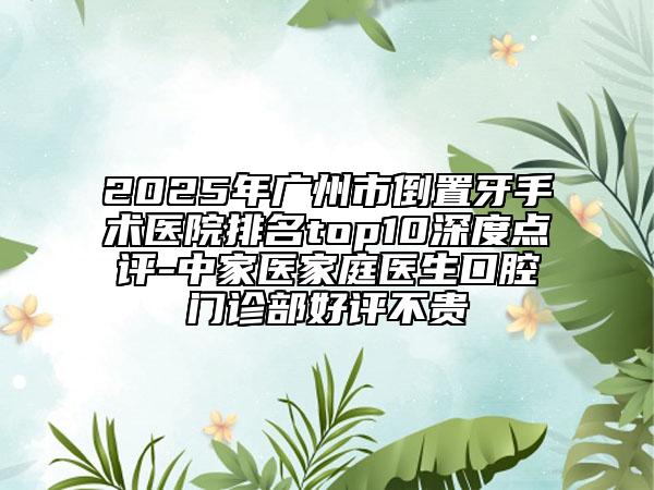 2025年广州市倒置牙手术医院排名top10深度点评-中家医家庭医生口腔门诊部好评不贵
