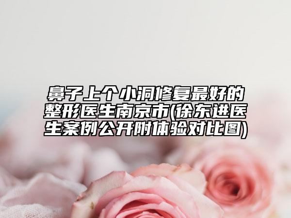 鼻子上个小洞修复最好的整形医生南京市(徐东进医生案例公开附体验对比图)
