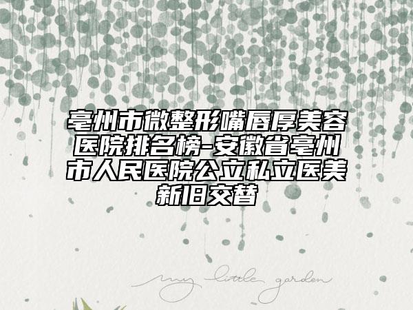 亳州市微整形嘴唇厚美容医院排名榜-安徽省亳州市人民医院公立私立医美新旧交替