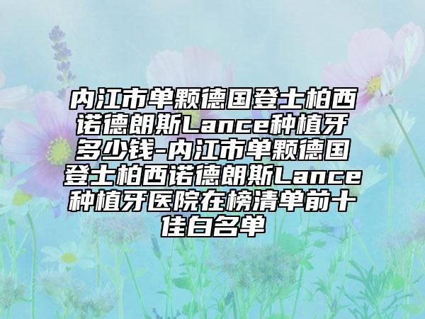 内江市单颗德国登士柏西诺德朗斯Lance种植牙多少钱-内江市单颗德国登士柏西诺德朗斯Lance种植牙医院在榜清单前十佳白名单