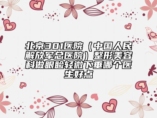 北京301医院（中国人民解放军总医院）整形美容科做眼睑轻微下垂哪个医生好点